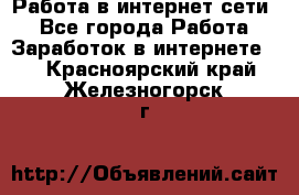 Работа в интернет сети. - Все города Работа » Заработок в интернете   . Красноярский край,Железногорск г.